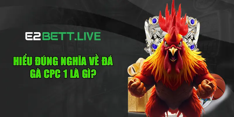 Hiểu đúng nghĩa về đá gà CPC 1 là gì?