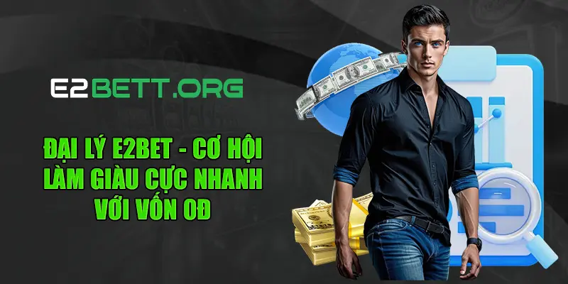 Đại Lý E2bet - Cơ Hội Làm Giàu Cực Nhanh Với Vốn 0Đ