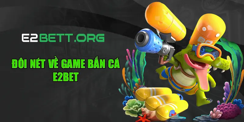 Đôi nét về game bắn cá E2bet