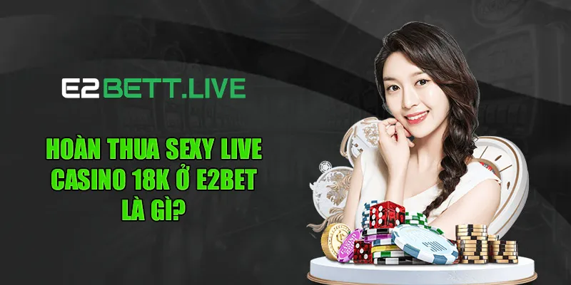 Hoàn thua sexy live casino 18k ở E2BET là gì?