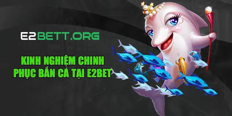 Kinh nghiệm chinh phục bắn cá tại E2bet