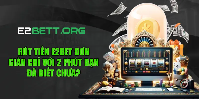 Rút Tiền E2bet Đơn Giản Chỉ Với 2 Phút Bạn Đã Biết Chưa
