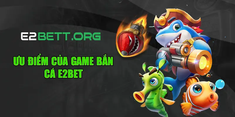 Ưu điểm của game bắn cá E2bet