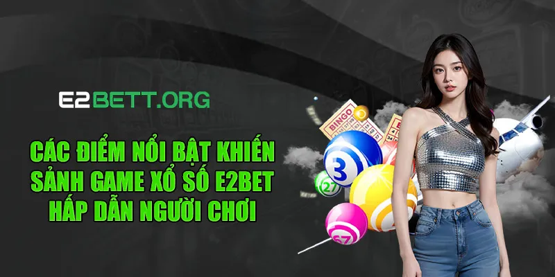Các điểm nổi bật khiến sảnh game xổ số e2bet hấp dẫn người chơi