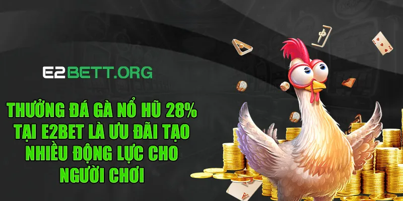 Thưởng đá gà nổ hũ 28% tại e2bet là ưu đãi tạo nhiều động lực cho người chơi
